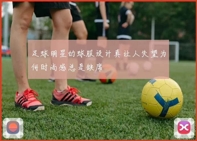 足球明星的球服设计真让人失望为何时尚感总是缺席