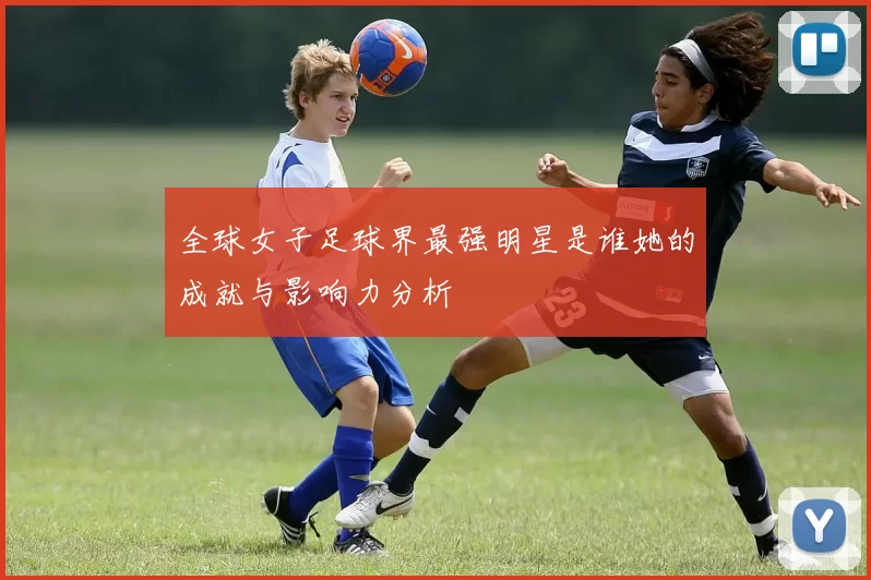 全球女子足球界最强明星是谁她的成就与影响力分析