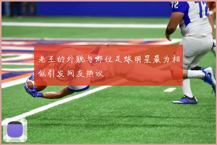 老王的外貌与哪位足球明星最为相似引发网友热议