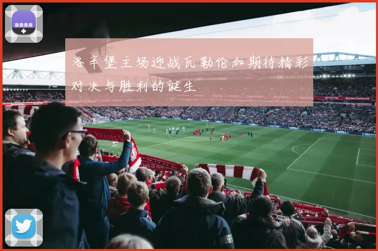 洛辛堡主场迎战瓦勒伦加期待精彩对决与胜利的诞生