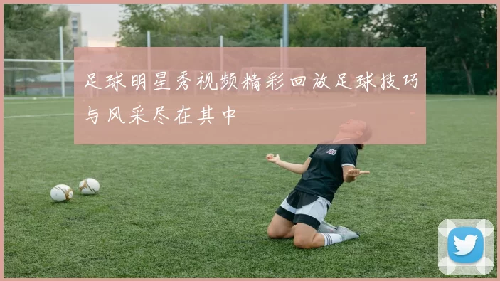 足球明星秀视频精彩回放足球技巧与风采尽在其中
