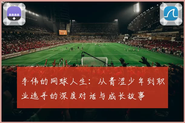 李伟的网球人生：从青涩少年到职业选手的深度对话与成长故事