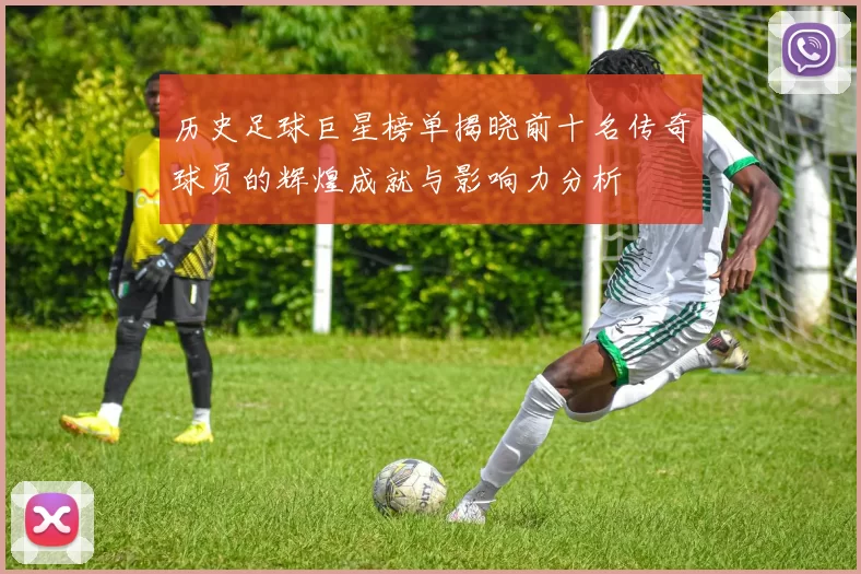 历史足球巨星榜单揭晓前十名传奇球员的辉煌成就与影响力分析