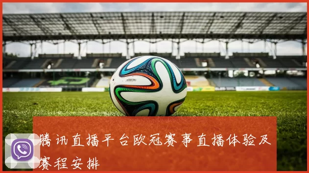 腾讯直播平台欧冠赛事直播体验及赛程安排