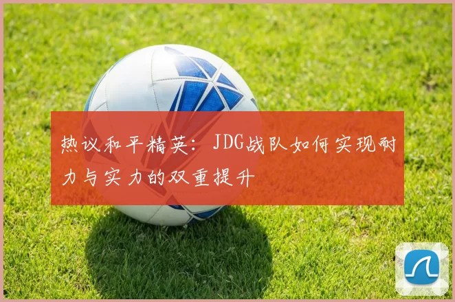 热议和平精英：JDG战队如何实现耐力与实力的双重提升