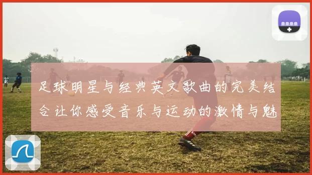 足球明星与经典英文歌曲的完美结合让你感受音乐与运动的激情与魅力