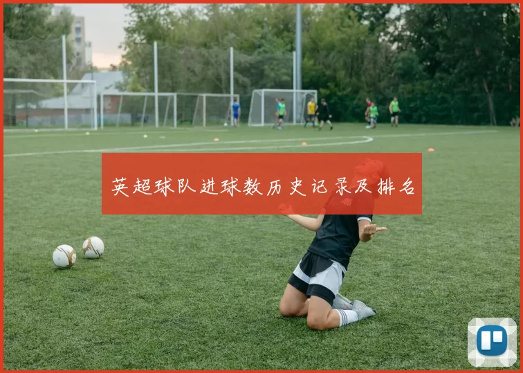 英超球队进球数历史记录及排名