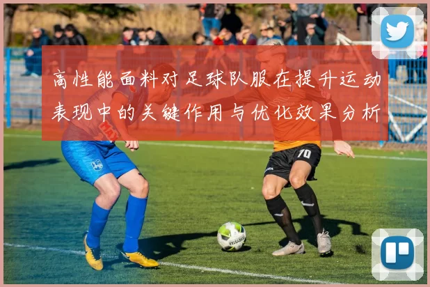 高性能面料对足球队服在提升运动表现中的关键作用与优化效果分析