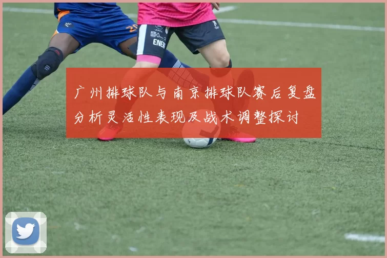 广州排球队与南京排球队赛后复盘分析灵活性表现及战术调整探讨