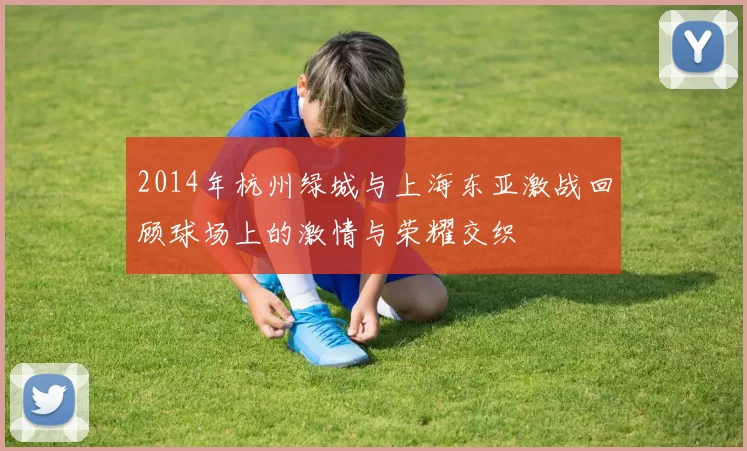 2014年杭州绿城与上海东亚激战回顾球场上的激情与荣耀交织