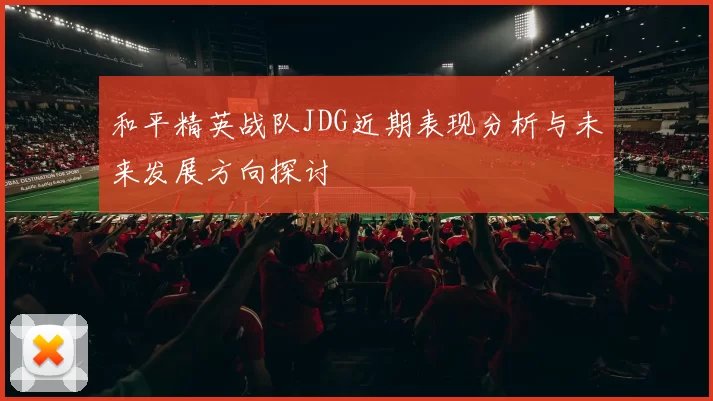 和平精英战队JDG近期表现分析与未来发展方向探讨