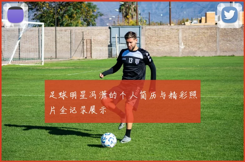 足球明星冯潇的个人简历与精彩照片全记录展示