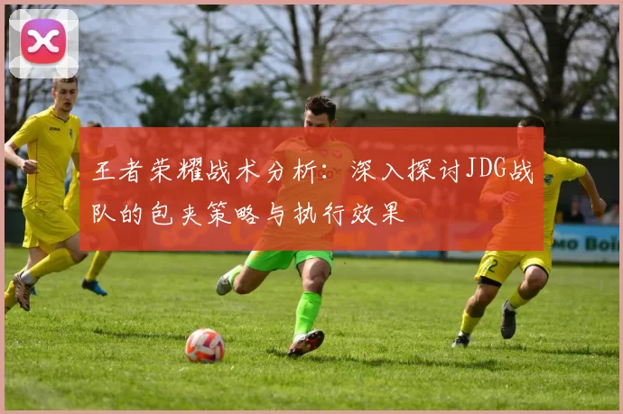 王者荣耀战术分析：深入探讨JDG战队的包夹策略与执行效果