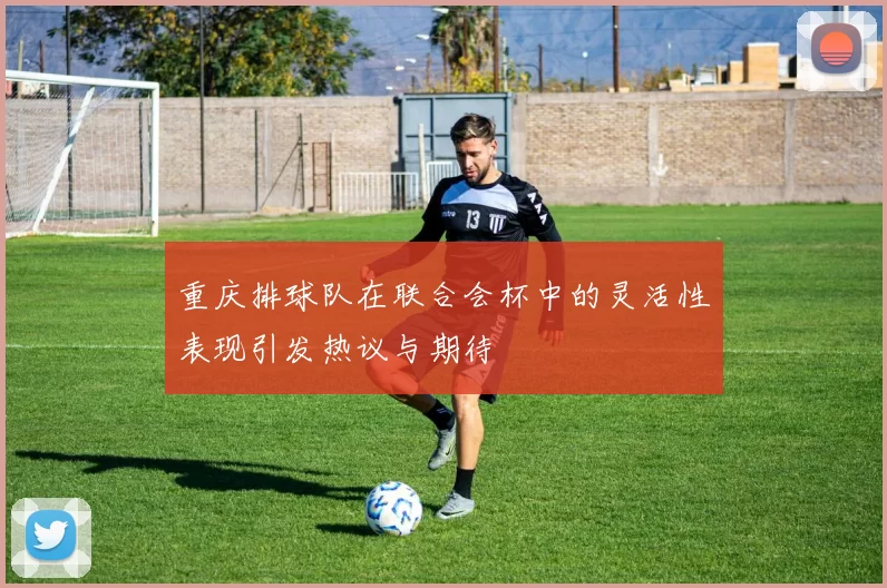 重庆排球队在联合会杯中的灵活性表现引发热议与期待